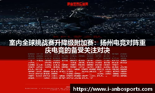 室内全球挑战赛升降级附加赛：扬州电竞对阵重庆电竞的备受关注对决