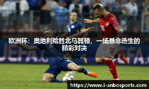 欧洲杯：奥地利险胜北马其顿，一场悬念迭生的精彩对决