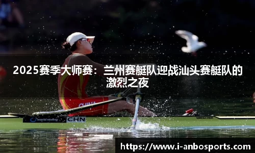 2025赛季大师赛：兰州赛艇队迎战汕头赛艇队的激烈之夜